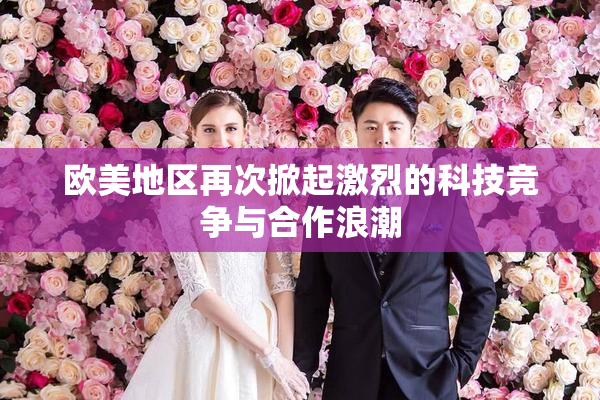 欧美地区再次掀起激烈的科技竞争与合作浪潮