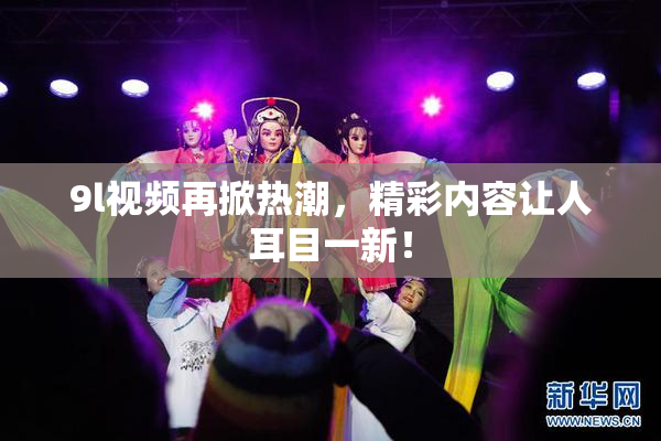 9l视频再掀热潮，精彩内容让人耳目一新！