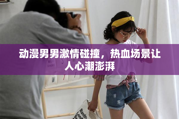 动漫男男激情碰撞，热血场景让人心潮澎湃