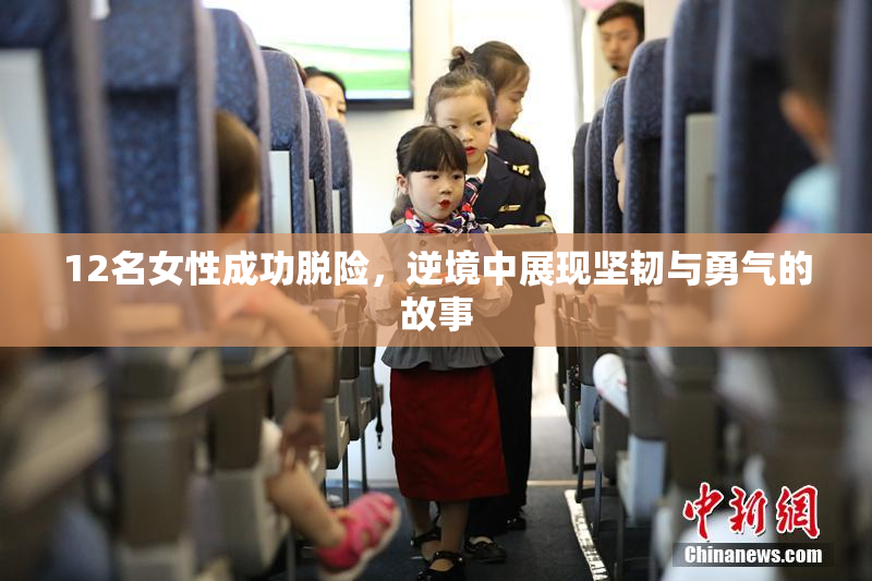 12名女性成功脱险，逆境中展现坚韧与勇气的故事