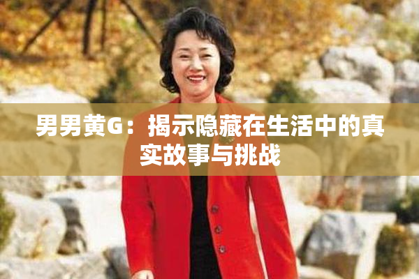 男男黄G：揭示隐藏在生活中的真实故事与挑战
