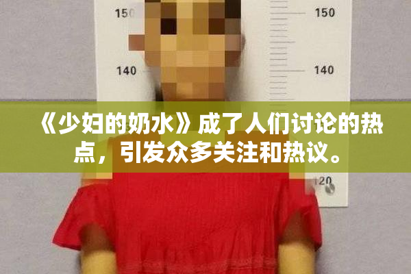 《少妇的奶水》成了人们讨论的热点，引发众多关注和热议。