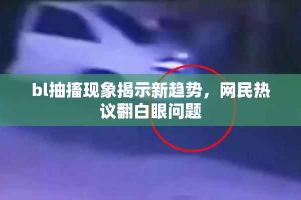 bl抽搐现象揭示新趋势，网民热议翻白眼问题