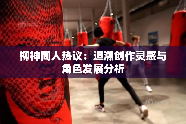 柳神同人热议：追溯创作灵感与角色发展分析