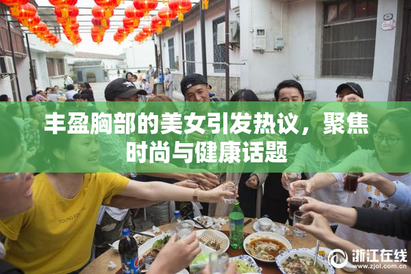 丰盈胸部的美女引发热议，聚焦时尚与健康话题