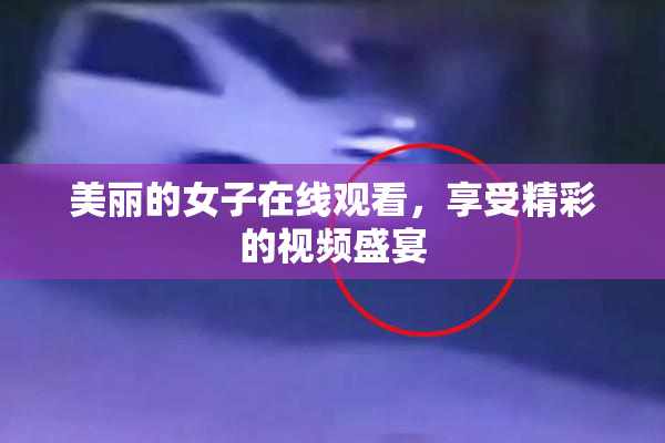 美丽的女子在线观看，享受精彩的视频盛宴