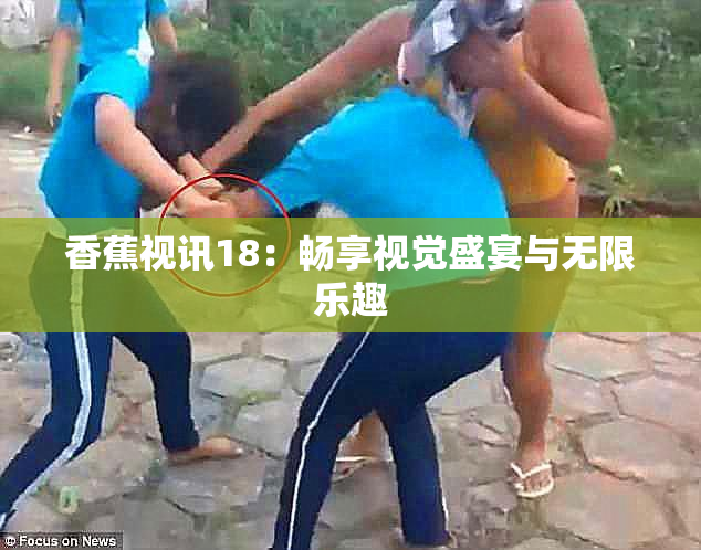 香蕉视讯18：畅享视觉盛宴与无限乐趣