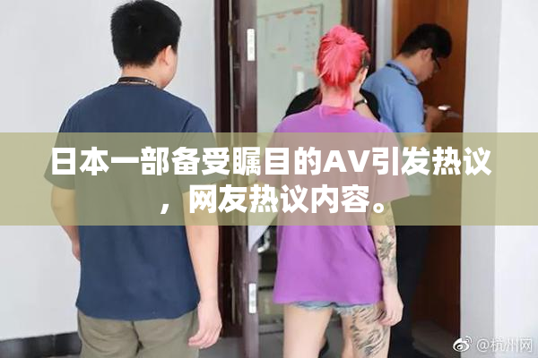 日本一部备受瞩目的AV引发热议，网友热议内容。