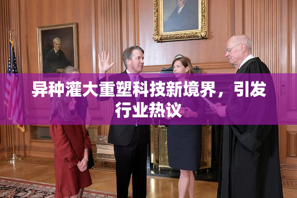 异种灌大重塑科技新境界，引发行业热议