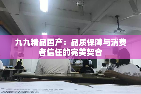 九九精品国产：品质保障与消费者信任的完美契合