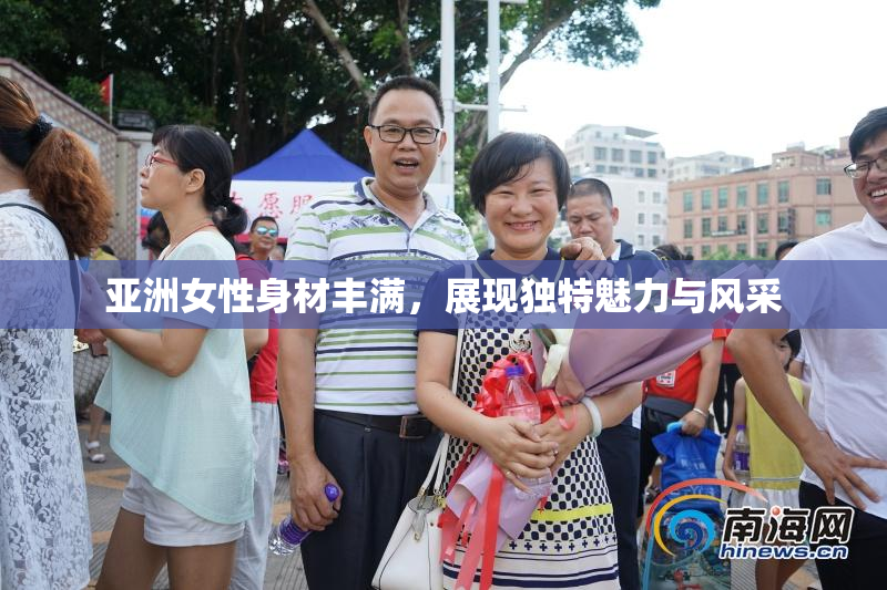 亚洲女性身材丰满，展现独特魅力与风采