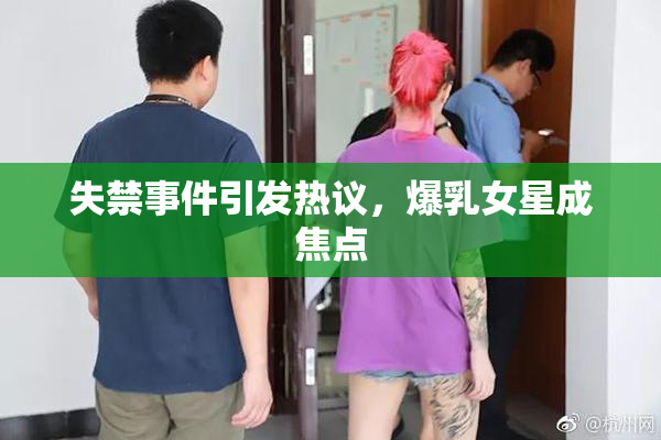 失禁事件引发热议，爆乳女星成焦点