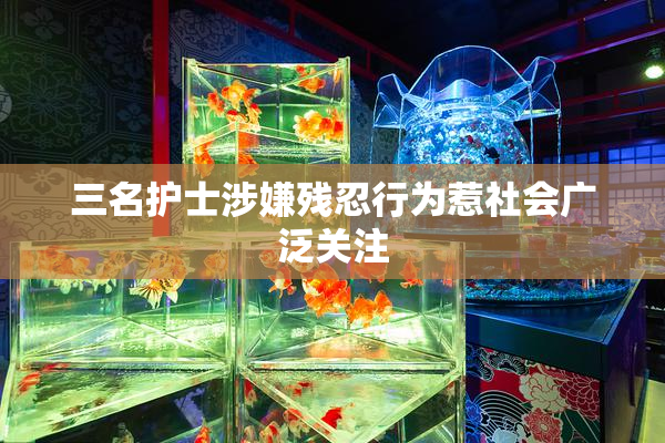 三名护士涉嫌残忍行为惹社会广泛关注