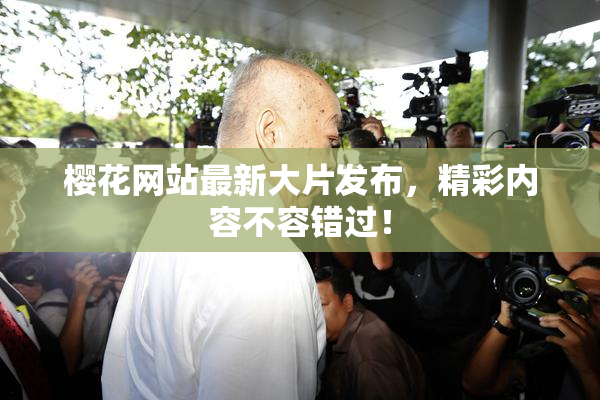樱花网站最新大片发布，精彩内容不容错过！