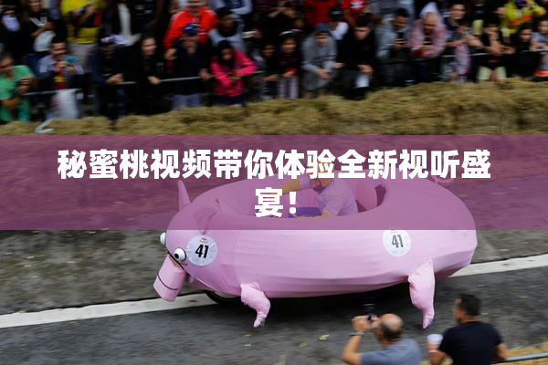 秘蜜桃视频带你体验全新视听盛宴！