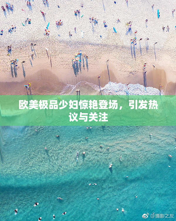 欧美极品少妇惊艳登场，引发热议与关注