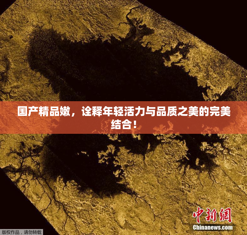 国产精品嫩，诠释年轻活力与品质之美的完美结合！