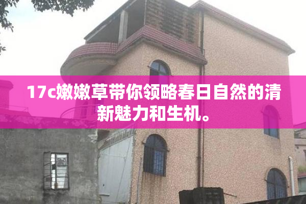 17c嫩嫩草带你领略春日自然的清新魅力和生机。