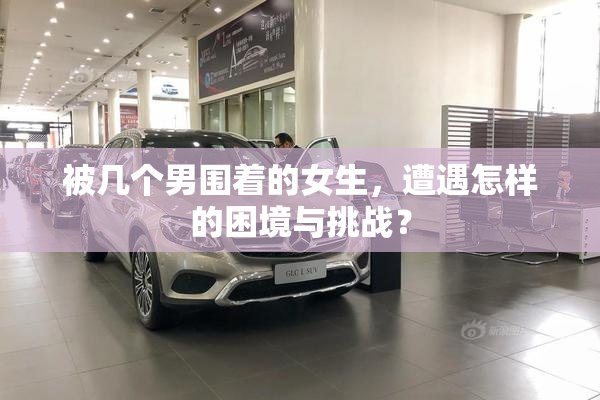 被几个男围着的女生，遭遇怎样的困境与挑战？