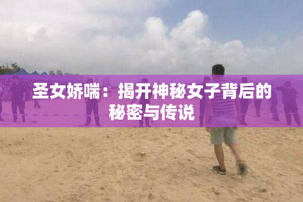 圣女娇喘：揭开神秘女子背后的秘密与传说