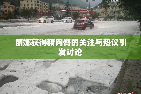 丽娜获得精肉臀的关注与热议引发讨论