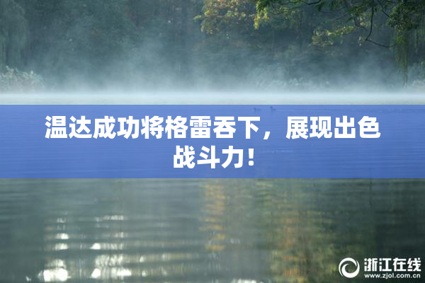 温达成功将格雷吞下，展现出色战斗力！