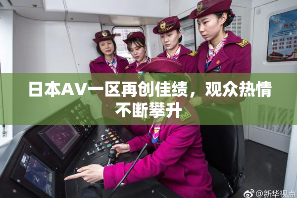 日本AV一区再创佳绩，观众热情不断攀升