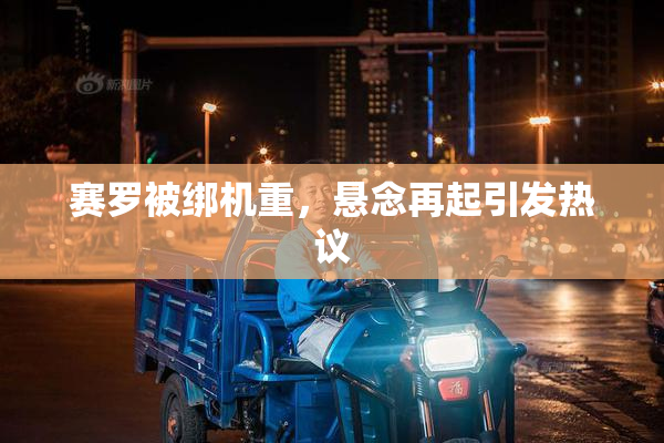 赛罗被绑机重，悬念再起引发热议