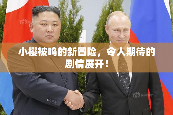 小樱被鸣的新冒险，令人期待的剧情展开！