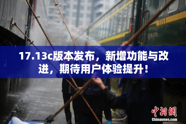 17.13c版本发布，新增功能与改进，期待用户体验提升！