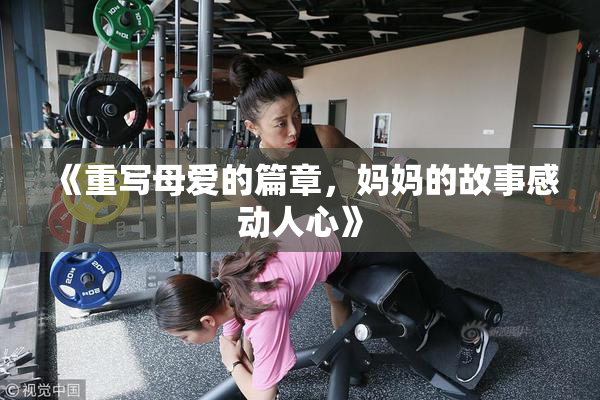 《重写母爱的篇章，妈妈的故事感动人心》