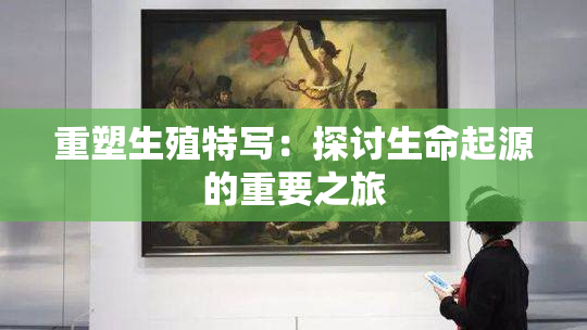重塑生殖特写：探讨生命起源的重要之旅