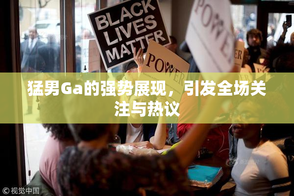 猛男Ga的强势展现，引发全场关注与热议