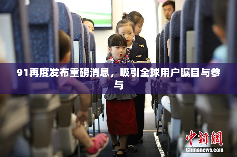 91再度发布重磅消息，吸引全球用户瞩目与参与