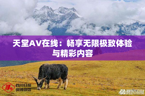 天堂A∨在线：畅享无限极致体验与精彩内容