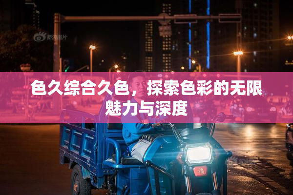 色久综合久色，探索色彩的无限魅力与深度