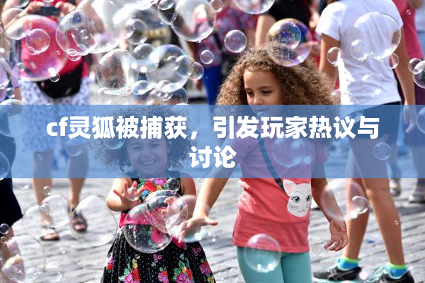 cf灵狐被捕获，引发玩家热议与讨论
