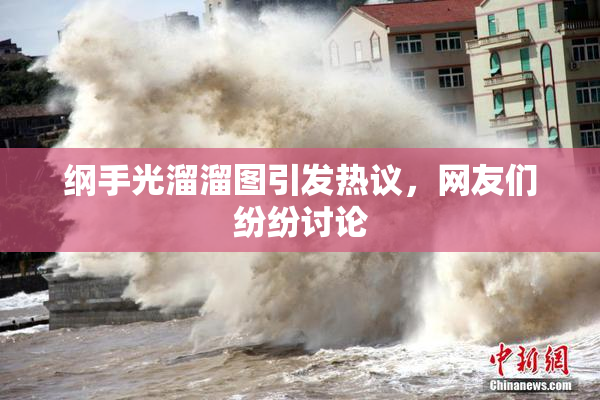 纲手光溜溜图引发热议，网友们纷纷讨论