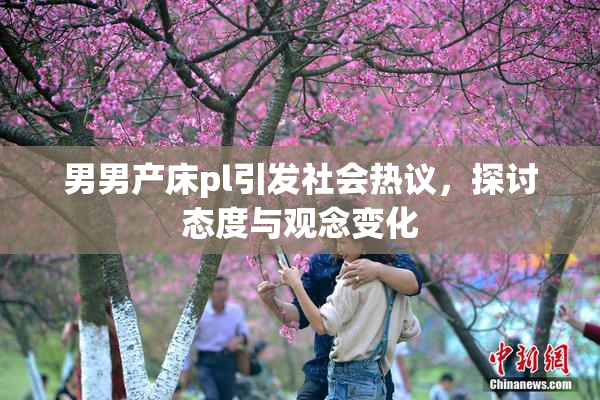 男男产床pl引发社会热议，探讨态度与观念变化