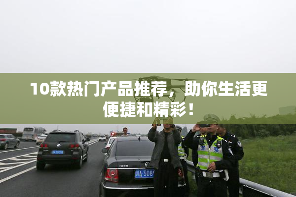 10款热门产品推荐，助你生活更便捷和精彩！