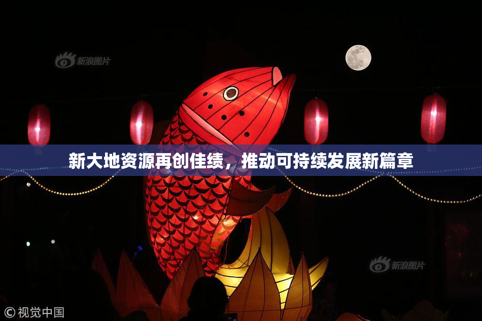 新大地资源再创佳绩，推动可持续发展新篇章