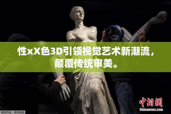 性xX色3D引领视觉艺术新潮流，颠覆传统审美。