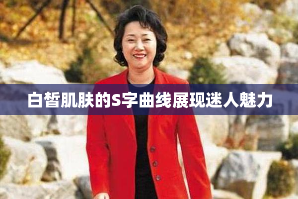 白皙肌肤的S字曲线展现迷人魅力