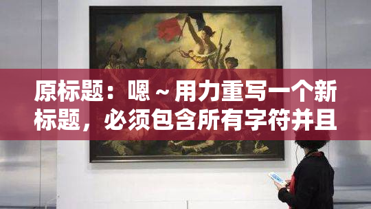 原标题：嗯～用力重写一个新标题，必须包含所有字符并且一个字符都不能损失新标题：用力重写标题，所有字符必须保留并不能丢失