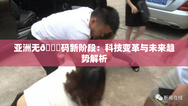 亚洲无🈚码新阶段：科技变革与未来趋势解析