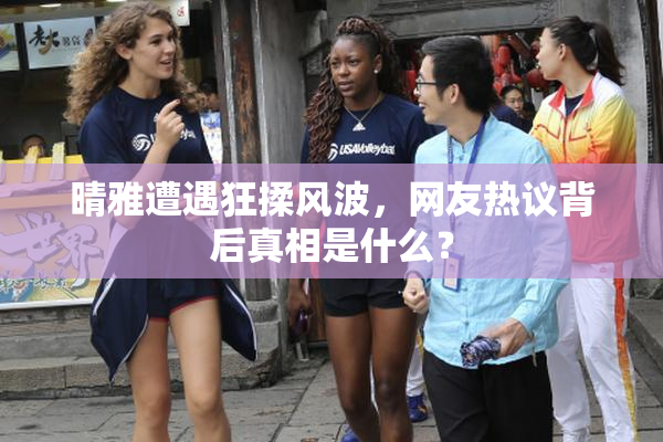 晴雅遭遇狂揉风波，网友热议背后真相是什么？