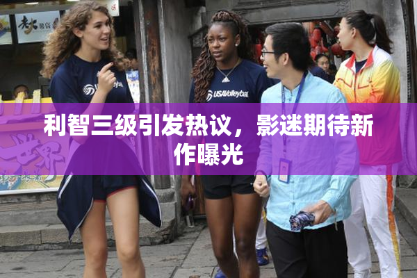 利智三级引发热议，影迷期待新作曝光