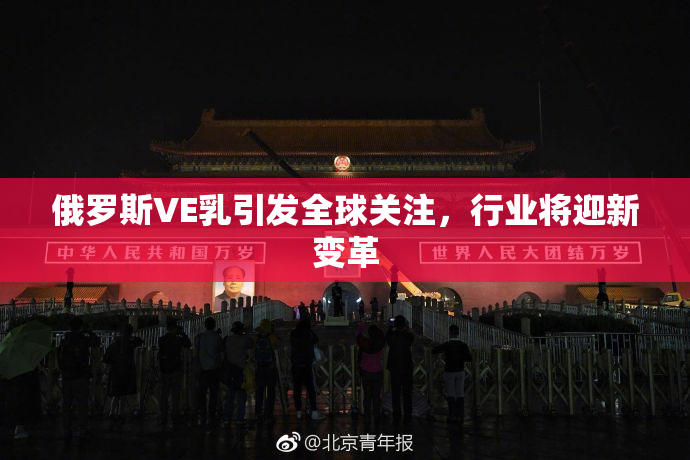 俄罗斯VE乳引发全球关注，行业将迎新变革
