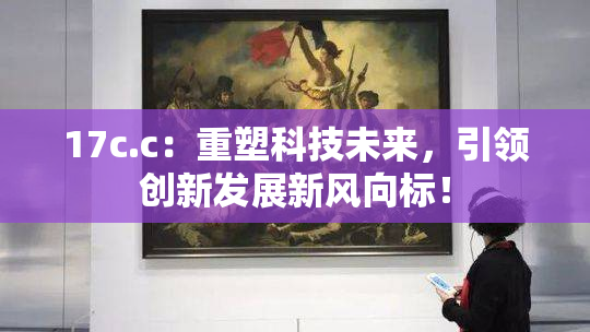 17c.c：重塑科技未来，引领创新发展新风向标！