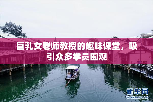 巨乳女老师教授的趣味课堂，吸引众多学员围观